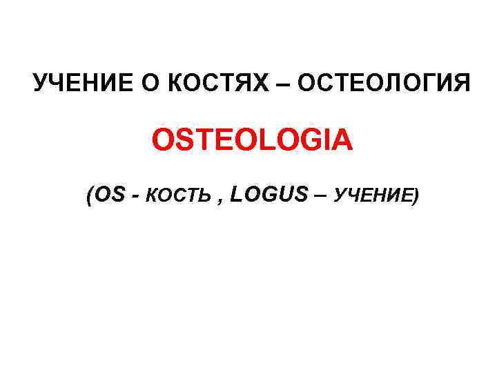 УЧЕНИЕ О КОСТЯХ – ОСТЕОЛОГИЯ OSTEOLOGIA (OS - КОСТЬ , LOGUS – УЧЕНИЕ) 