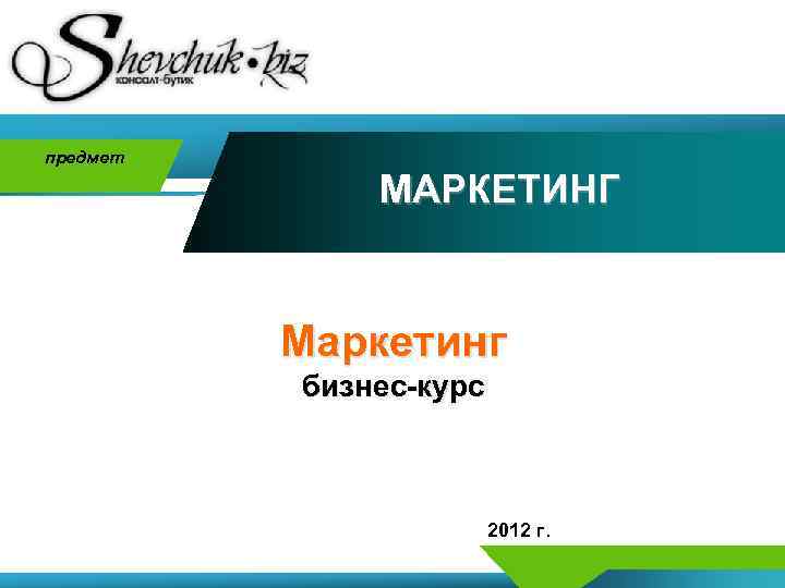 предмет МАРКЕТИНГ Маркетинг бизнес-курс 2012 г. 