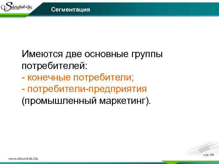 Сегментация Имеются две основные группы потребителей: - конечные потребители; - потребители-предприятия (промышленный маркетинг). www.