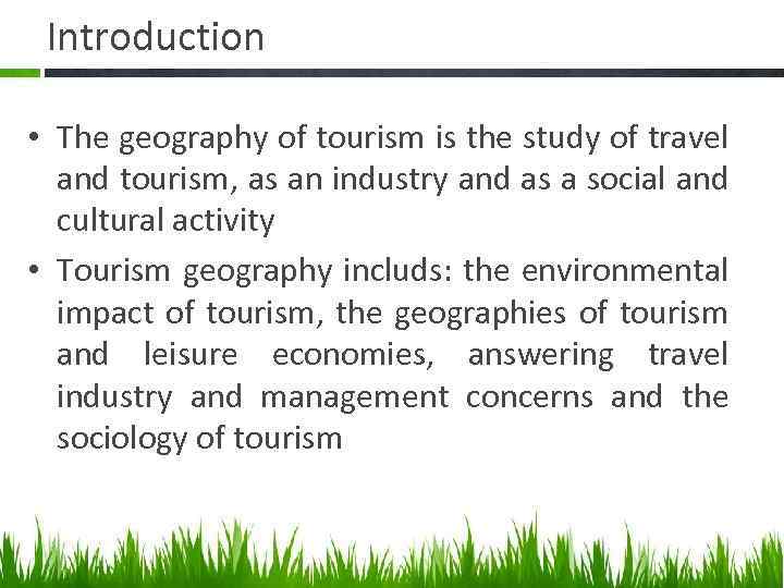 Introduction • The geography of tourism is the study of travel and tourism, as