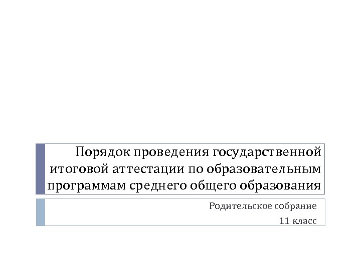 Порядок проведения государственной итоговой аттестации по образовательным программам среднего общего образования Родительское собрание 11
