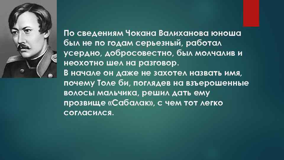 По сведениям Чокана Валиханова юноша был не по годам серьезный, работал усердно, добросовестно, был