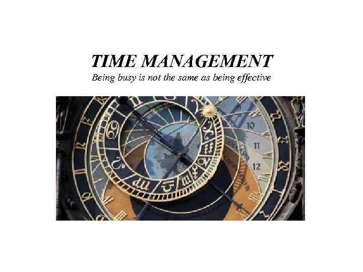 TIME MANAGEMENT Being busy is not the same as being effective 