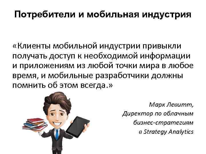 Потребители и мобильная индустрия «Клиенты мобильной индустрии привыкли получать доступ к необходимой информации и