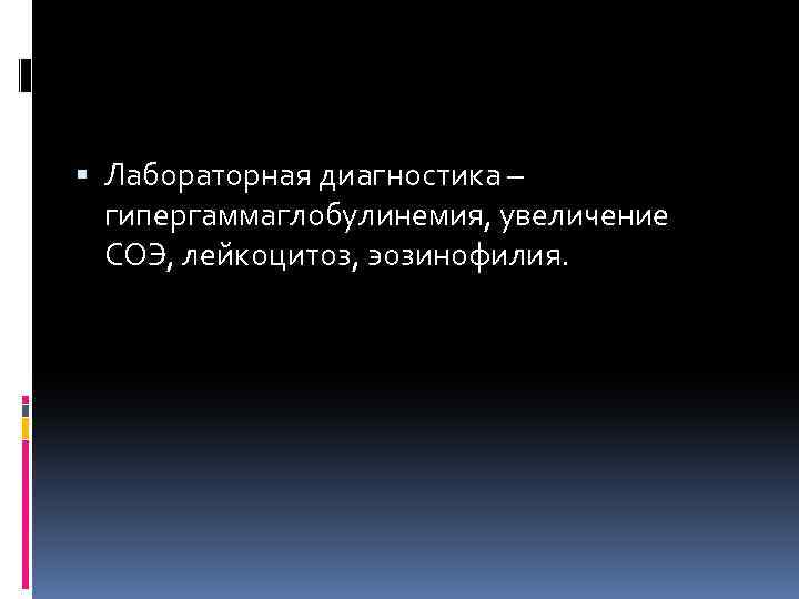  Лабораторная диагностика – гипергаммаглобулинемия, увеличение СОЭ, лейкоцитоз, эозинофилия. 