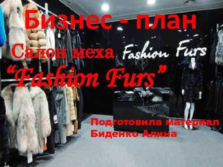 Бизнес - план Салон меха “Fashion Furs” Подготовила материал Биденко Алина 