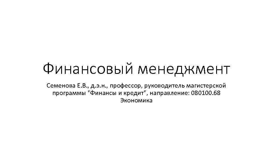 Финансовый менеджмент Семенова Е. В. , д. э. н. , профессор, руководитель магистерской программы