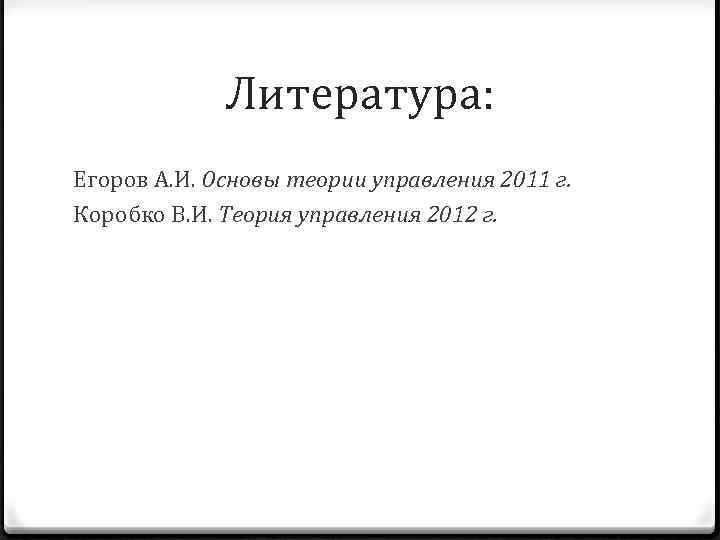 Литература: Егоров А. И. Основы теории управления 2011 г. Коробко В. И. Теория управления