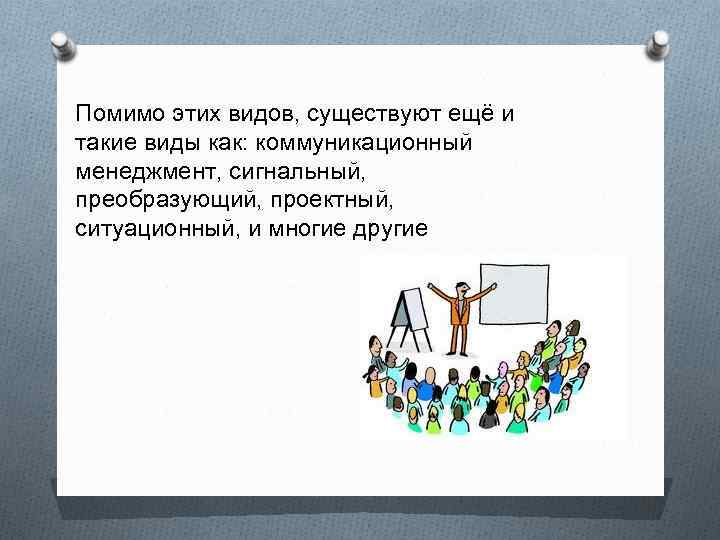 Помимо этих видов, существуют ещё и такие виды как: коммуникационный менеджмент, сигнальный, преобразующий, проектный,