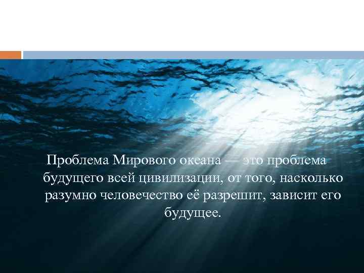 Проблема Мирового океана — это проблема будущего всей цивилизации, от того, насколько разумно человечество