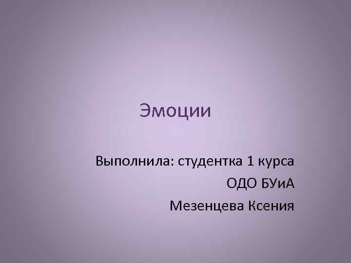 Эмоции Выполнила: студентка 1 курса ОДО БУи. А Мезенцева Ксения 