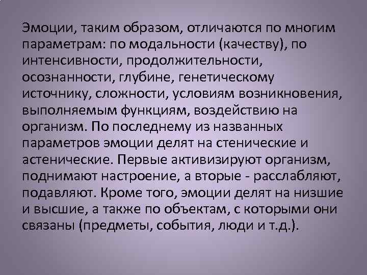 Эмоции, таким образом, отличаются по многим параметрам: по модальности (качеству), по интенсивности, продолжительности, осознанности,