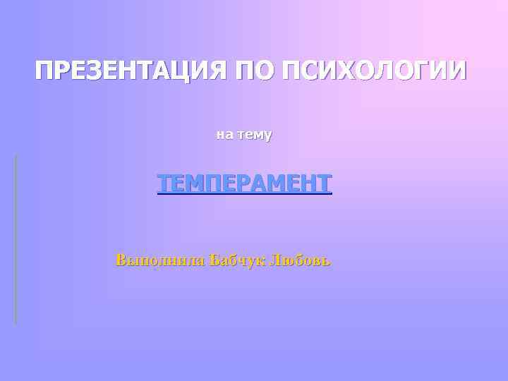 ПРЕЗЕНТАЦИЯ ПО ПСИХОЛОГИИ на тему ТЕМПЕРАМЕНТ Выполнила Бабчук Любовь 