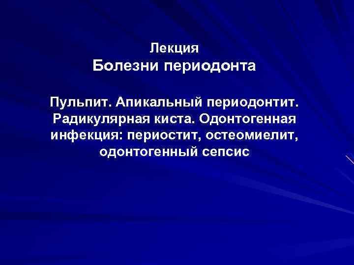 Лекция Болезни периодонта Пульпит. Апикальный периодонтит. Радикулярная киста. Одонтогенная инфекция: периостит, остеомиелит, одонтогенный сепсис