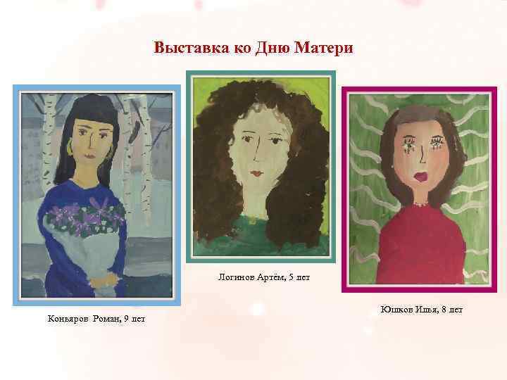 Выставка ко Дню Матери Логинов Артём, 5 лет Коньяров Роман, 9 лет Юшков Илья,