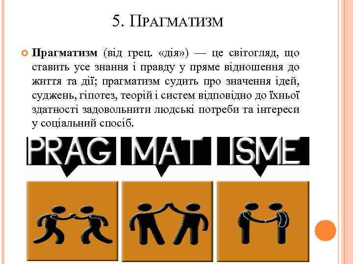 5. ПРАГМАТИЗМ Прагматизм (від грец. «дія» ) — це світогляд, що ставить усе знання