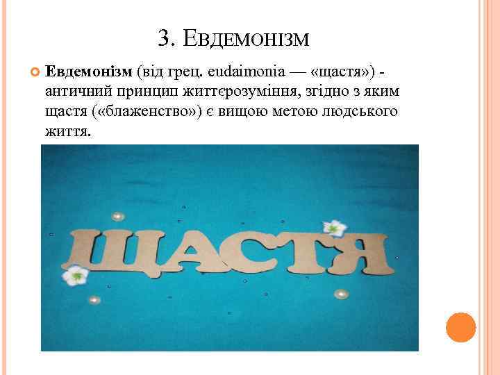 3. ЕВДЕМОНІЗМ Евдемонізм (від грец. eudaimonia — «щастя» ) - античний принцип життєрозуміння, згідно