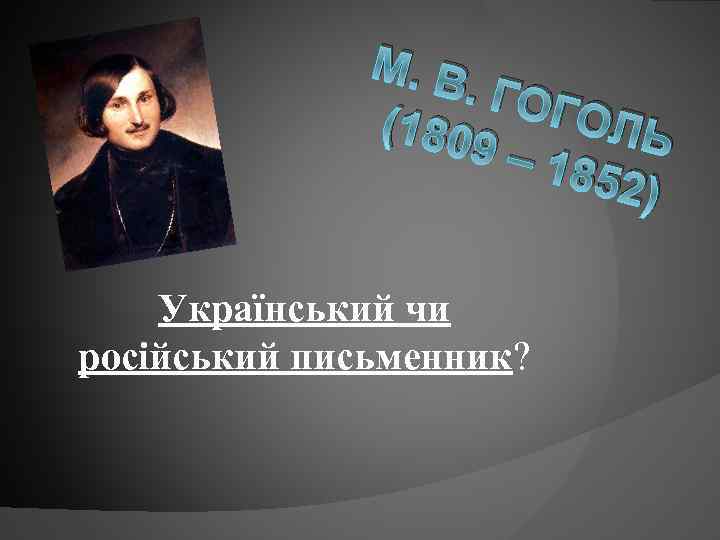 М. В. ГОГ ОЛЬ (180 9– 1 852) Український чи російський письменник? 