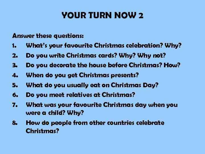 YOUR TURN NOW 2 Answer these questions: 1. What’s your favourite Christmas celebration? Why?