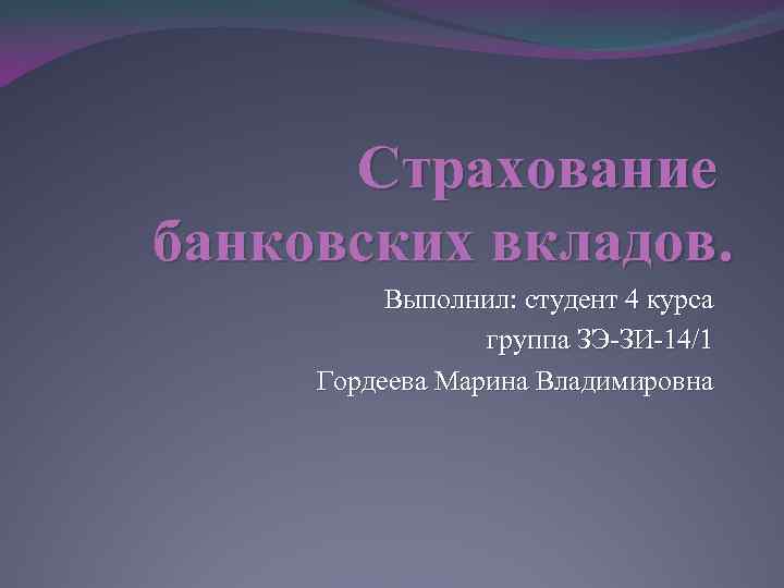 Страхование банковских вкладов. Выполнил: студент 4 курса группа ЗЭ-ЗИ-14/1 Гордеева Марина Владимировна 