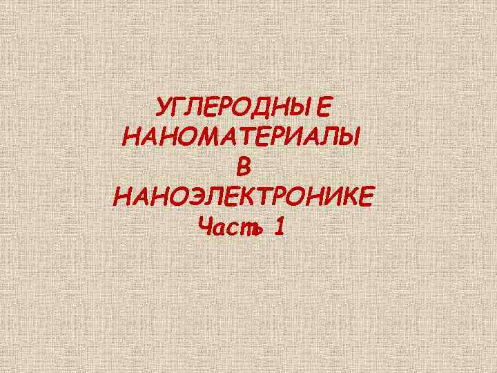УГЛЕРОДНЫЕ НАНОМАТЕРИАЛЫ В НАНОЭЛЕКТРОНИКЕ Часть 1 