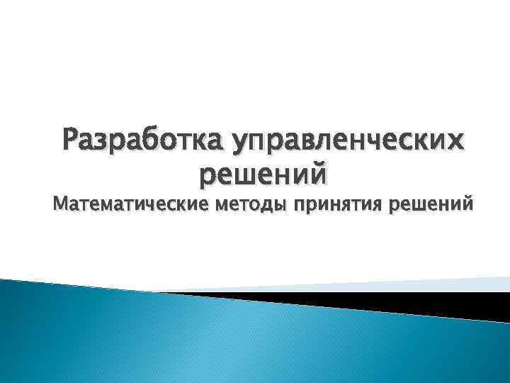 Разработка управленческих решений Математические методы принятия решений 