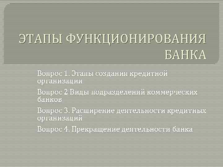 ЭТАПЫ ФУНКЦИОНИРОВАНИЯ БАНКА Вопрос 1. Этапы создания кредитной организации Вопрос 2 Виды подразделений коммерческих