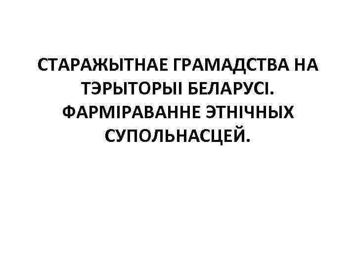 СТАРАЖЫТНАЕ ГРАМАДСТВА НА ТЭРЫТОРЫІ БЕЛАРУСІ. ФАРМІРАВАННЕ ЭТНІЧНЫХ СУПОЛЬНАСЦЕЙ. 