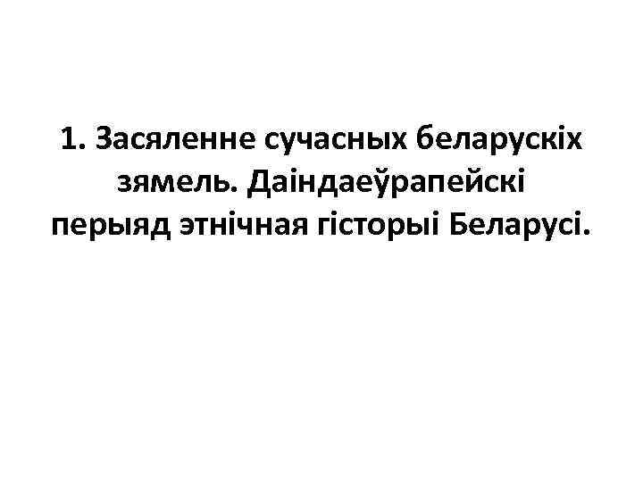 1. Засяленне сучасных беларускіх зямель. Даіндаеўрапейскі перыяд этнічная гісторыі Беларусі. 