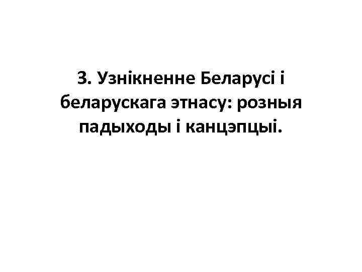 3. Узнікненне Беларусі і беларускага этнасу: розныя падыходы і канцэпцыі. 