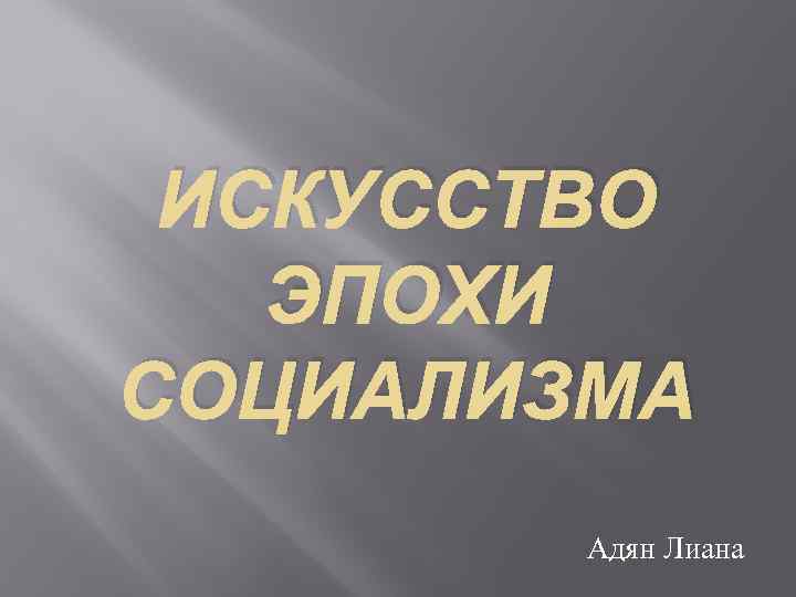 ИСКУССТВО ЭПОХИ СОЦИАЛИЗМА Адян Лиана 