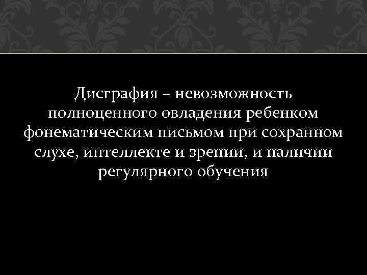 Дисграфия – невозможность полноценного овладения ребенком фонематическим письмом при сохранном слухе, интеллекте и зрении,