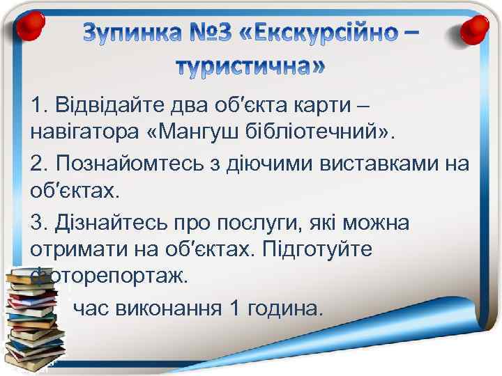 1. Відвідайте два об′єкта карти – навігатора «Мангуш бібліотечний» . 2. Познайомтесь з діючими