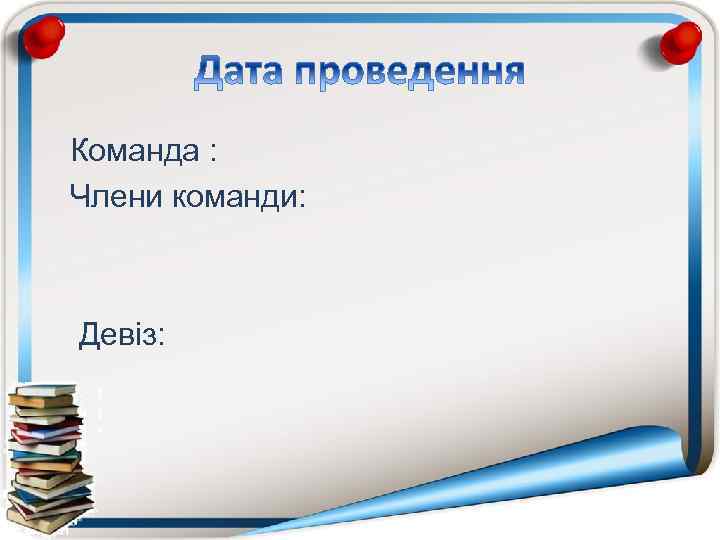 Команда : Члени команди: Девіз: 