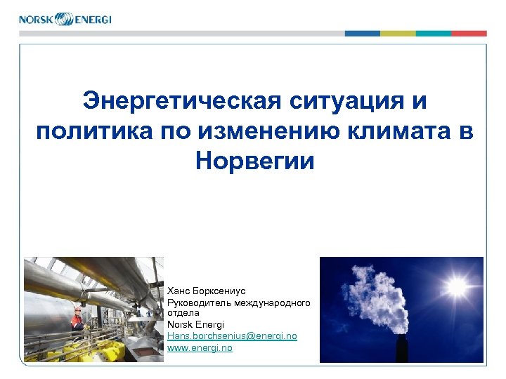 Энергетическая ситуация и политика по изменению климата в Норвегии Ханс Борксениус Руководитель международного отдела