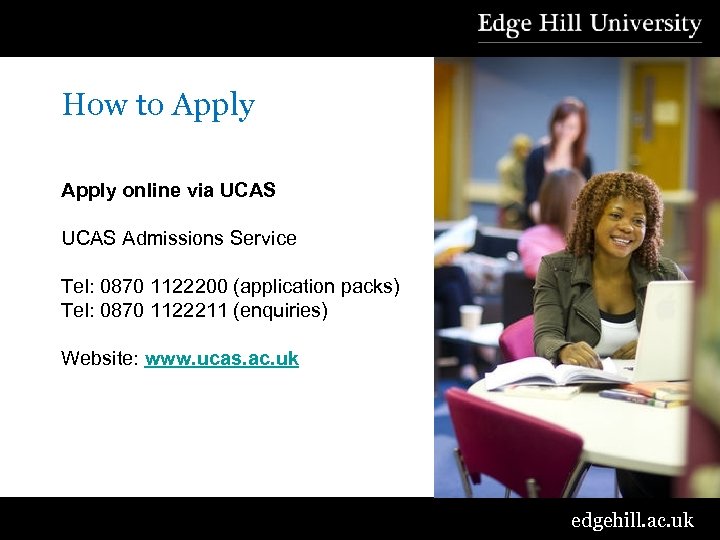 How to Apply online via UCAS Admissions Service Tel: 0870 1122200 (application packs) Tel:
