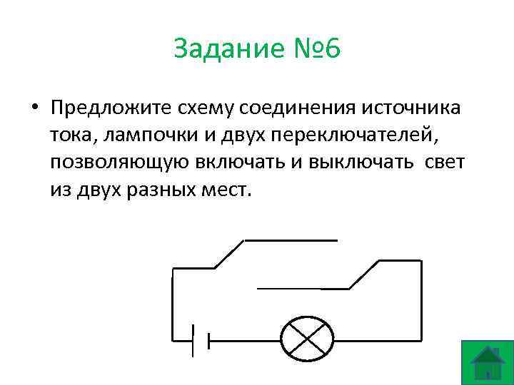 Задание № 6 • Предложите схему соединения источника тока, лампочки и двух переключателей, позволяющую