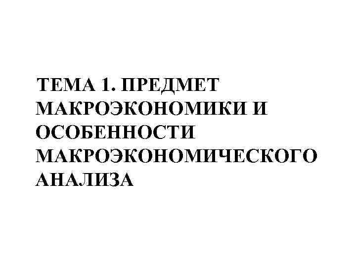 ТЕМА 1. ПРЕДМЕТ МАКРОЭКОНОМИКИ И ОСОБЕННОСТИ МАКРОЭКОНОМИЧЕСКОГО АНАЛИЗА 