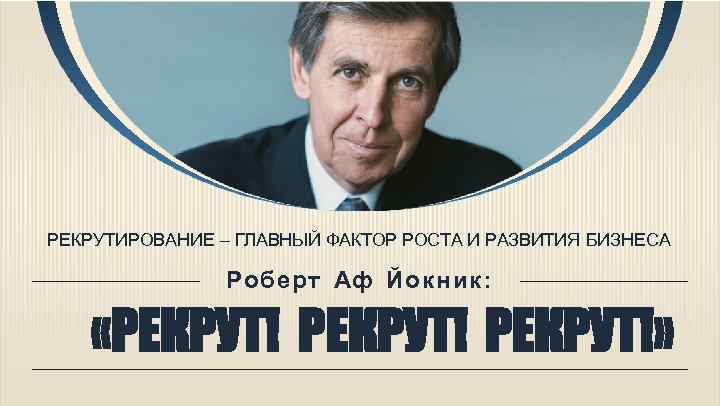 РЕКРУТИРОВАНИЕ – ГЛАВНЫЙ ФАКТОР РОСТА И РАЗВИТИЯ БИЗНЕСА Роберт Аф Йокник: «РЕКРУТ!» 