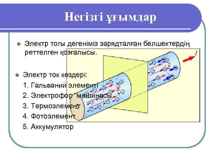 Негізгі ұғымдар l Электр тогы дегеніміз зарядталған бөлшектердің реттелген қозғалысы. l Электр ток көздері: