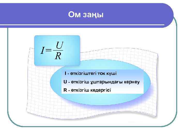 Ом заңы I - өткізгіштегі ток күші U - өткізгіш ұштарындағы кернеу R -