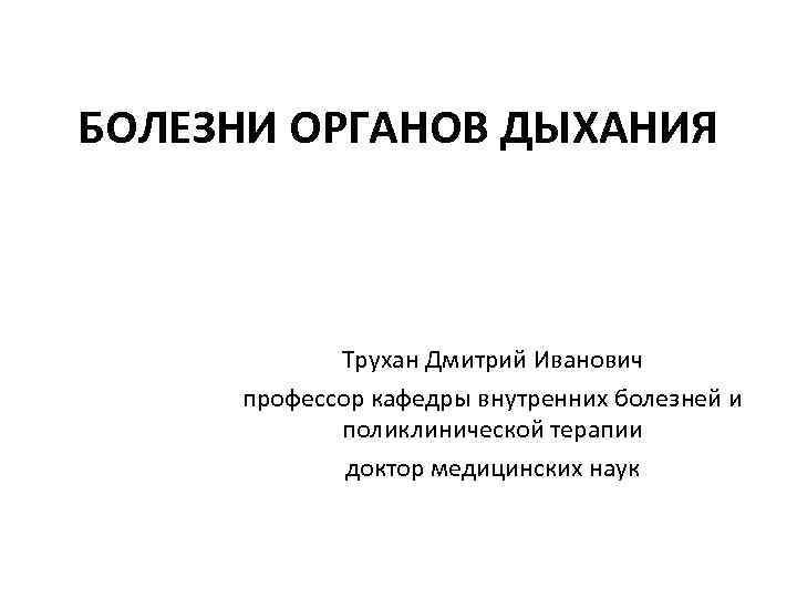 БОЛЕЗНИ ОРГАНОВ ДЫХАНИЯ Трухан Дмитрий Иванович профессор кафедры внутренних болезней и поликлинической терапии доктор