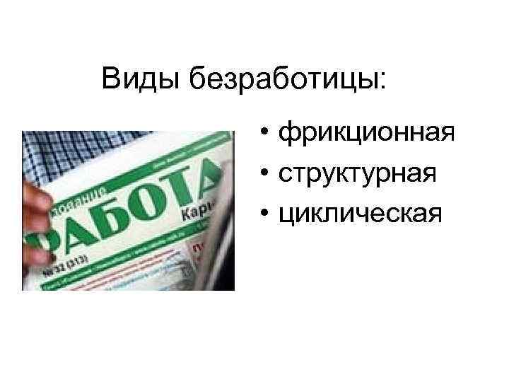 Виды безработицы: • фрикционная • структурная • циклическая 