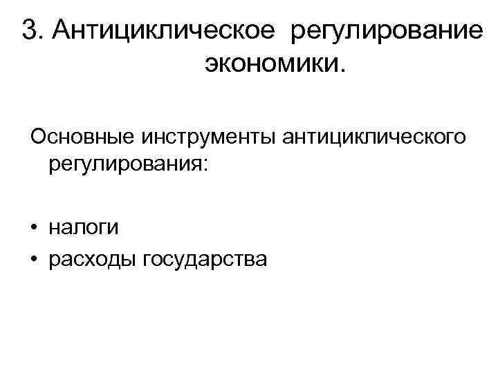 3. Антициклическое регулирование экономики. Основные инструменты антициклического регулирования: • налоги • расходы государства 