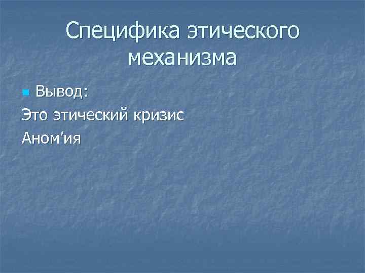 Специфика этического механизма Вывод: Это этический кризис Аном’ия n 