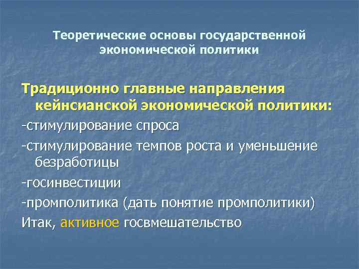 Теоретические основы государственной экономической политики Традиционно главные направления кейнсианской экономической политики: -стимулирование спроса -стимулирование