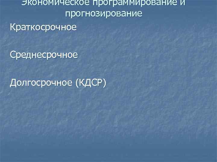 Экономическое программирование и прогнозирование Краткосрочное Среднесрочное Долгосрочное (КДСР) 