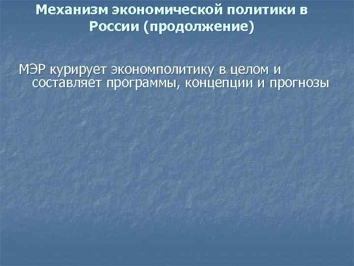 Механизм экономической политики в России (продолжение) МЭР курирует экономполитику в целом и составляет программы,