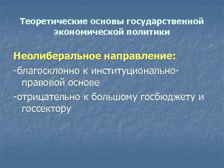 Теоретические основы государственной экономической политики Неолиберальное направление: -благосклонно к институциональноправовой основе -отрицательно к большому