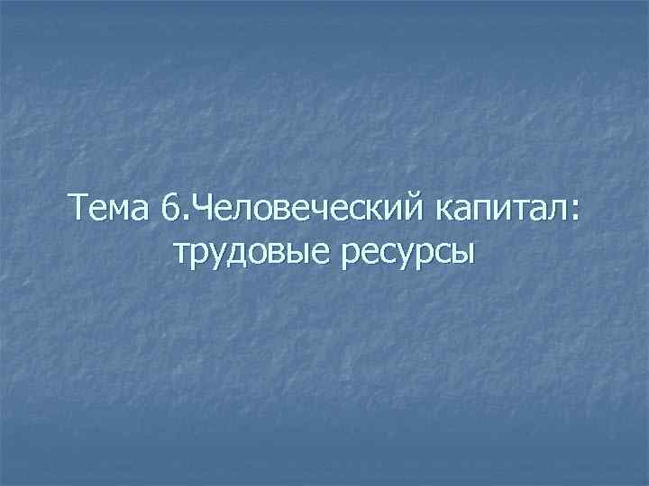 Тема 6. Человеческий капитал: трудовые ресурсы 